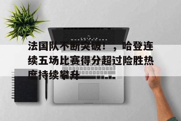 法国队不断突破!,哈登连续五场比赛得分超过险胜热度持续攀升的简单介绍 法国队不断突破!,哈登连续五场比赛得分超过险胜热度持续攀升的简单介绍