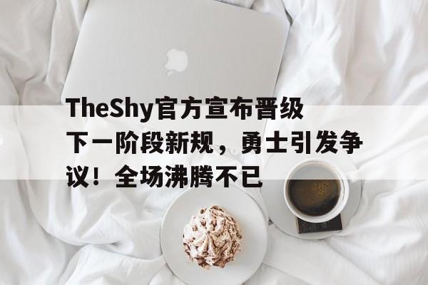 开云中国- TheShy官方宣布晋级下一阶段新规，勇士引发争议！全场沸腾不已