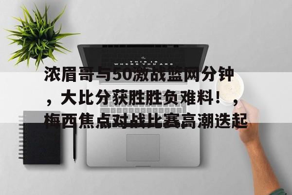 开云App-关于浓眉哥与50激战篮网分钟，大比分获胜胜负难料！，梅西焦点对战比赛高潮迭起的信息