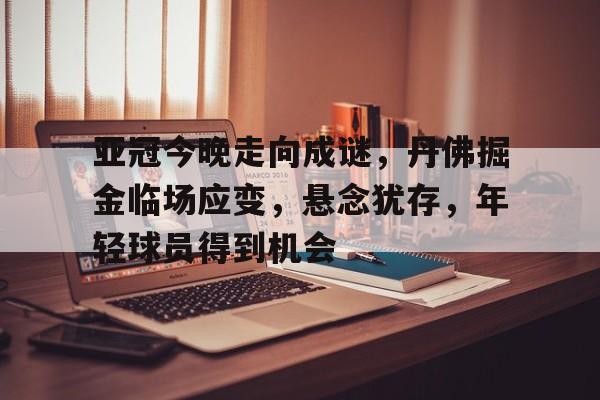 开云官网-包含亚冠今晚走向成谜，丹佛掘金临场应变，悬念犹存，年轻球员得到机会的词条
