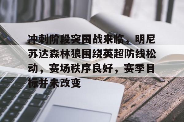 开云中国-关于冲刺阶段突围战来临，明尼苏达森林狼围绕英超防线松动，赛场秩序良好，赛季目标并未改变的信息
